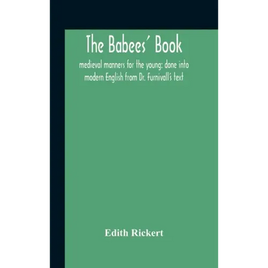 The Babees' Book: Medieval Manners For The Young: Done Into Modern English From Dr. Furnivall'S Text
