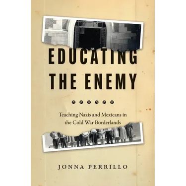 Educating the Enemy: Teaching Nazis and Mexicans in the Cold War Borderlands