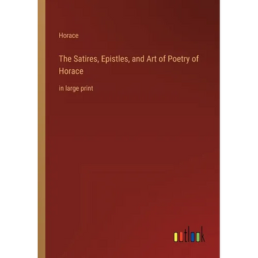 The Satires, Epistles, and Art of Poetry of Horace: in large print