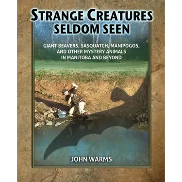Strange Creatures Seldom Seen: Giant Beavers, Sasquatch, Manipogos, and Other Mystery Animals in Manitoba and Beyond