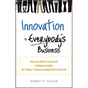 Innovation Is Everybody's Business: How to Make Yourself Indispensable in Today's Hypercompetitive World