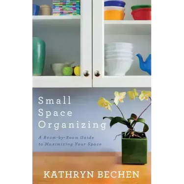 Small Space Organizing: A Room-By-Room Guide to Maximizing Your Space