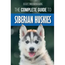 The Complete Guide to Siberian Huskies: Finding, Preparing For, Training, Exercising, Feeding, Grooming, and Loving your new Husky Puppy
