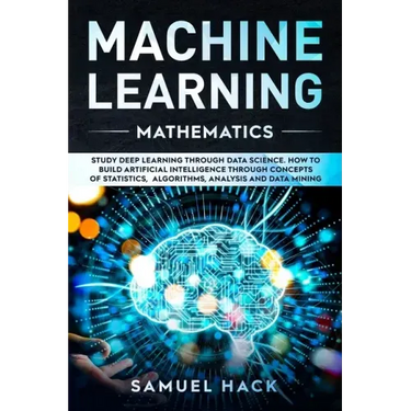 Machine Learning Mathematics: Study Deep Learning Through Data Science. How to Build Artificial Intelligence Through Concepts of Statistics, Algorit