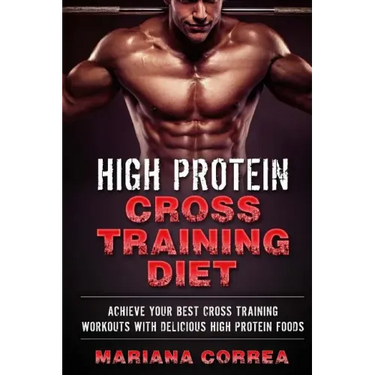 HIGH PROTEIN CROSS TRAINING Diet: ACHIEVE YOUR BEST CROSS TRAINING WORKOUTS WiTH DELICIOUS HIGH PROTEIN FOODS
