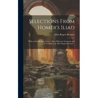 Selections From Homer's Iliad: With an Introduction, Notes, a Short Homeric Grammar and a Vocabulary by Allen Rogers Brenner ..