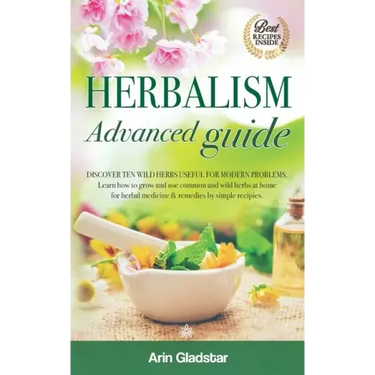 Herbalism Advanced guide: Discover Ten Wild Herbs useful for Modern Problems. Learn how to Grow and Use Common and Wild Herbs at Home for Herbal