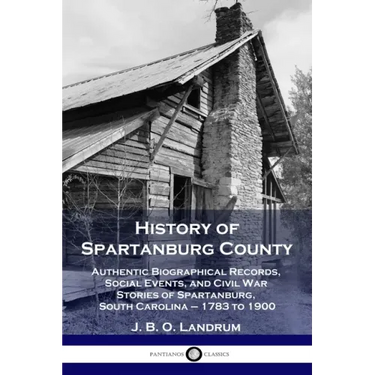 History of Spartanburg County: Authentic Biographical Records, Social Events, and Civil War Stories of Spartanburg, South Carolina - 1783 to 1900