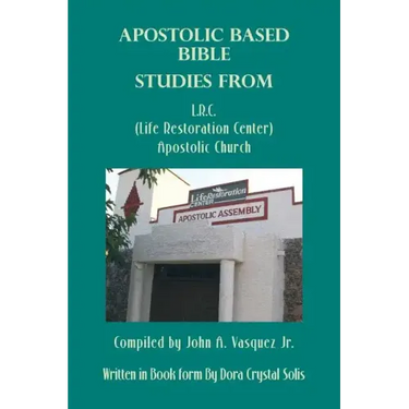 Apostolic Based Bible Studies from L.R.C. (Life Restoration Center) Apostolic Church: Compiled by John A. Vasquez Jr.