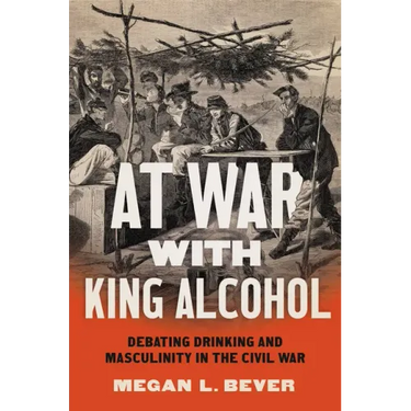 At War with King Alcohol: Debating Drinking and Masculinity in the Civil War