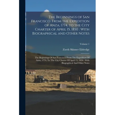 The Beginnings of San Francisco: From the Expedition of Anza, 1774, to the City Charter of April 15, 1850: With Biographical and Other Notes: The Begi