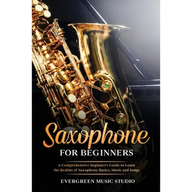 Saxophone for Beginners: A Comprehensive Beginner's Guide to Learn the Realms of Saxophone Basics, Music and Songs