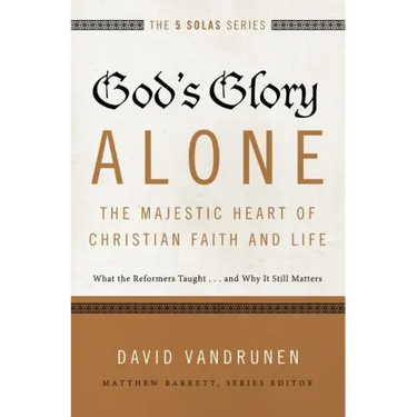 God's Glory Alone---The Majestic Heart of Christian Faith and Life: What the Reformers Taught...and Why It Still Matters