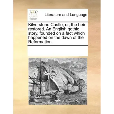 Kilverstone Castle; Or, the Heir Restored. an English Gothic Story, Founded on a Fact Which Happened on the Dawn of the Reformation.
