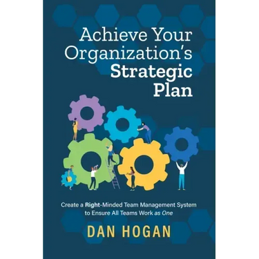 Achieve Your Organization's Strategic Plan: Create a Right-Minded Team Management System to Ensure All Teams Work as One