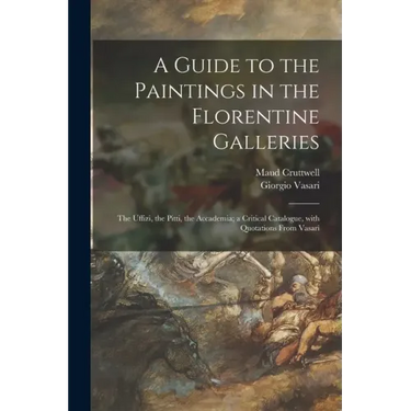 A Guide to the Paintings in the Florentine Galleries: the Uffizi, the Pitti, the Accademia; a Critical Catalogue, With Quotations From Vasari
