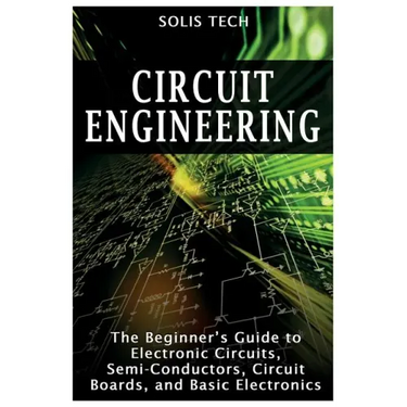 Circuit Engineering: The Beginner's Guide to Electronic Circuits, Semi-Conductors, Circuit Boards, and Basic Electronics