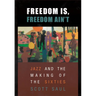 Freedom Is, Freedom Ain't: Jazz and the Making of the Sixties