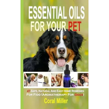 Essential Oils For Your Pet: 47 Safe, Natural And Easy Home Remedies For Fido (Aromatherapy for Dogs)