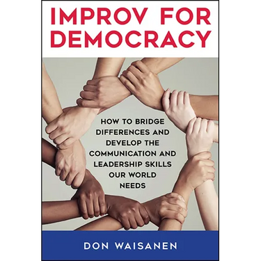 Improv for Democracy: How to Bridge Differences and Develop the Communication and Leadership Skills Our World Needs