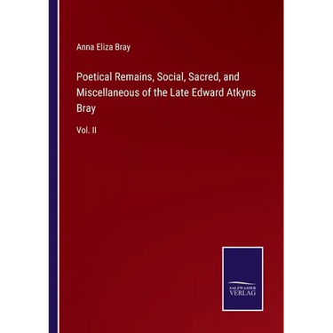 Poetical Remains, Social, Sacred, and Miscellaneous of the Late Edward Atkyns Bray: Vol. II
