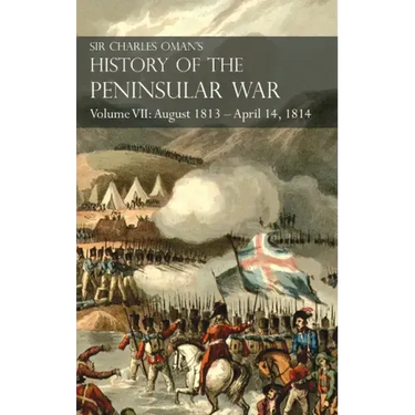 Sir Charles Oman's History of the Peninsular War Volume VII: August 1813 - April 14, 1814 The Capture of St. Sebastian, Wellington's Invasion of Franc