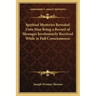 Spiritual Mysteries Revealed Unto Man Being a Record of Messages Involuntarily Received While in Full Consciousness