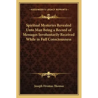 Spiritual Mysteries Revealed Unto Man Being a Record of Messages Involuntarily Received While in Full Consciousness