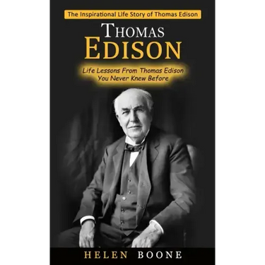Thomas Edison: The Inspirational Life Story of Thomas Edison ( Life Lessons From Thomas Edison You Never Knew Before)