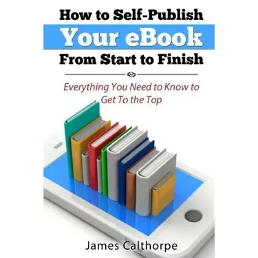 How to Self-Publish Your eBook From Start to Finish: Everything You Need to Know to Get to The Top