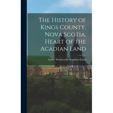 The History of Kings County, Nova Scotia, Heart of the Acadian Land