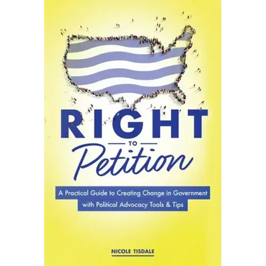 Right to Petition: A Practical Guide to Creating Change in Government with Political Advocacy Tools and Tips