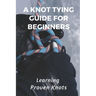 A Knot Tying Guide For Beginners: Learning Proven Knots: Essential Knots
