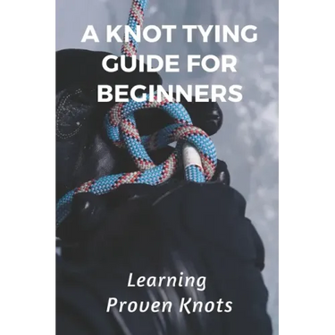 A Knot Tying Guide For Beginners: Learning Proven Knots: Essential Knots