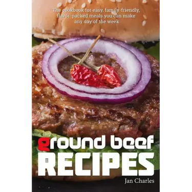 Ground Beef Recipes: The cookbook for easy, family-friendly, flavor-packed meals you can make any day of the week.