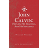 John Calvin: His Life, His Teaching, And His Influence