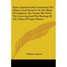 Paper Against Gold; Containing The History And Mystery Of The Bank Of England, The Funds, The Debt, The Lowering And The Raising Of The Value Of Paper
