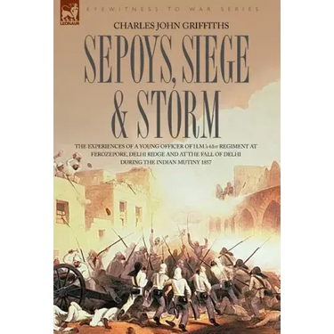 Sepoys, Siege & Storm - The experiences of a young officer of H.M.'s 61st Regiment at Ferozepore, Delhi Ridge and at the fall of Delhi during the Indi