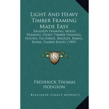 Light and Heavy Timber Framing Made Easy: Balloon Framing, Mixed Framing, Heavy Timber Framing, Houses, Factories, Bridges, Barns, Rinks, Timber Roofs