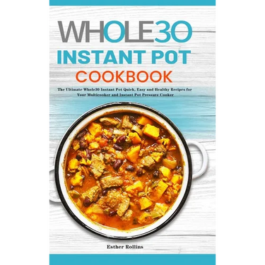 The Whole30 Instant Pot Cookbook: The Ultimate Whole30 Instant Pot Quick, Easy and Healthy Recipes for Your Multicooker and Instant Pot Pressure Cooke
