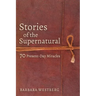 Stories of the Supernatural: 70 Present-Day Miracles