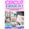Cricut: 3 BOOKS IN 1: Beginner's Guide + Design Space + Project Ideas. A Complete and Illustrated Guide to Mastering All the T