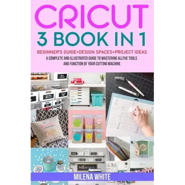 Cricut: 3 BOOKS IN 1: Beginner's Guide + Design Space + Project Ideas. A Complete and Illustrated Guide to Mastering All the T