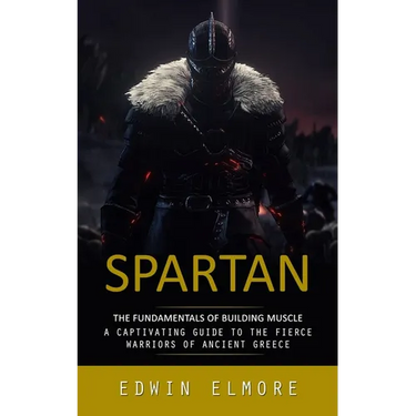 Spartan: The Fundamentals of Building Muscle (A Captivating Guide to the Fierce Warriors of Ancient Greece)