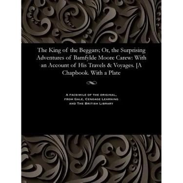 The King of the Beggars; Or, the Surprising Adventures of Bamfylde Moore Carew: With an Account of His Travels & Voyages. [a Chapbook. with a Plate