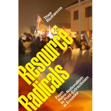 Resource Radicals: From Petro-Nationalism to Post-Extractivism in Ecuador
