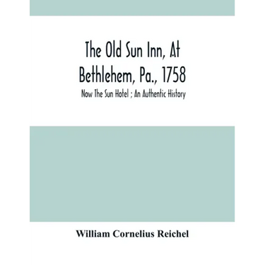 The Old Sun Inn, At Bethlehem, Pa., 1758: Now The Sun Hotel; An Authentic History
