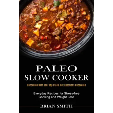 Paleo Slow Cooker: Everyday Recipes for Stress-free Cooking and Weight Loss (Uncovered With Your Top Paleo Diet Questions Uncovered)