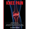 Knee Pain: Treating Knee Pain: Preventing Knee Pain: Natural Remedies, Medical Solutions, Along With Exercises And Rehab For Knee Pain Relief