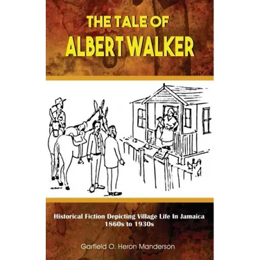 The Tale of Albert Walker: Historical Fiction Depicting Village Life in Jamaica: 1860s to 1930s